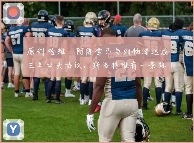 原创 哈维・阿隆索已与利物浦达成三年口头协议，斯洛特唯有一条路可 “翻盘”