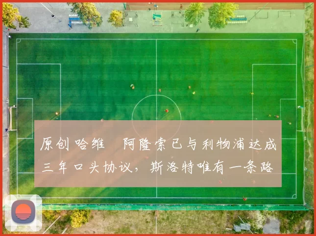 原创 哈维・阿隆索已与利物浦达成三年口头协议，斯洛特唯有一条路可 “翻盘”