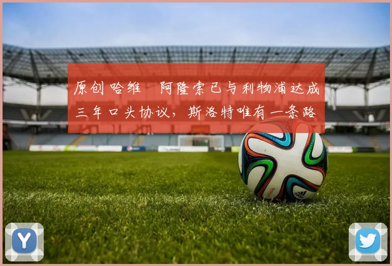 原创 哈维・阿隆索已与利物浦达成三年口头协议，斯洛特唯有一条路可 “翻盘”