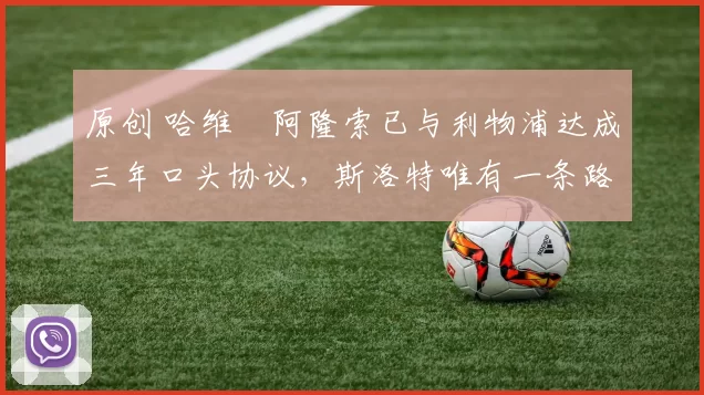 原创 哈维・阿隆索已与利物浦达成三年口头协议，斯洛特唯有一条路可 “翻盘”