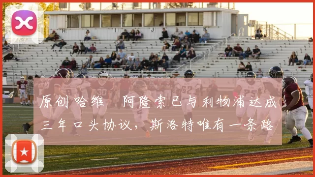 原创 哈维・阿隆索已与利物浦达成三年口头协议，斯洛特唯有一条路可 “翻盘”