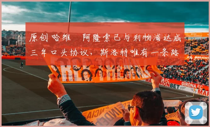 原创 哈维・阿隆索已与利物浦达成三年口头协议，斯洛特唯有一条路可 “翻盘”