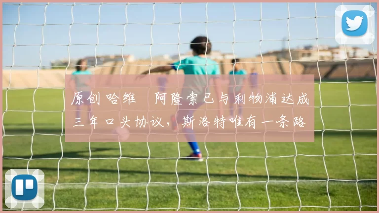 原创 哈维・阿隆索已与利物浦达成三年口头协议，斯洛特唯有一条路可 “翻盘”