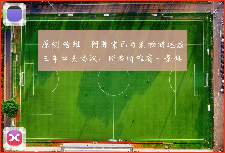 原创 哈维・阿隆索已与利物浦达成三年口头协议，斯洛特唯有一条路可 “翻盘”