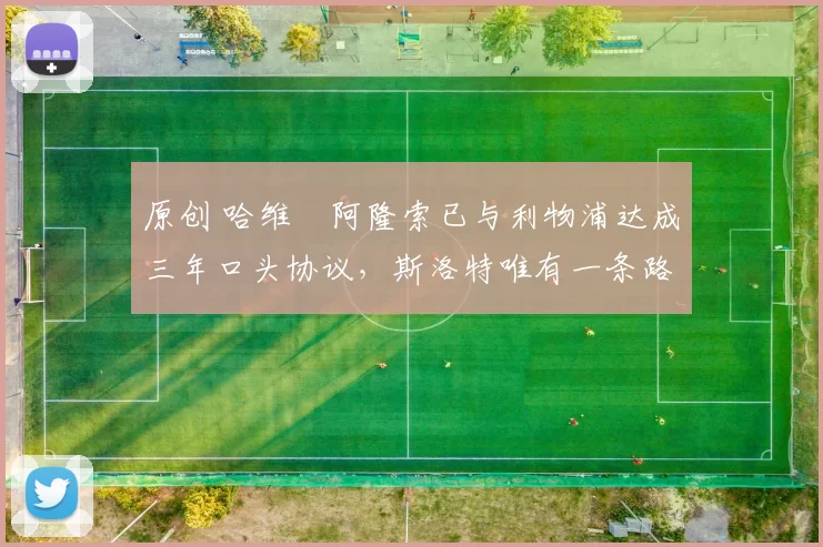 原创 哈维・阿隆索已与利物浦达成三年口头协议，斯洛特唯有一条路可 “翻盘”