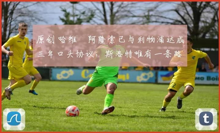 原创 哈维・阿隆索已与利物浦达成三年口头协议，斯洛特唯有一条路可 “翻盘”