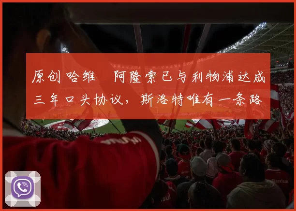 原创 哈维・阿隆索已与利物浦达成三年口头协议，斯洛特唯有一条路可 “翻盘”