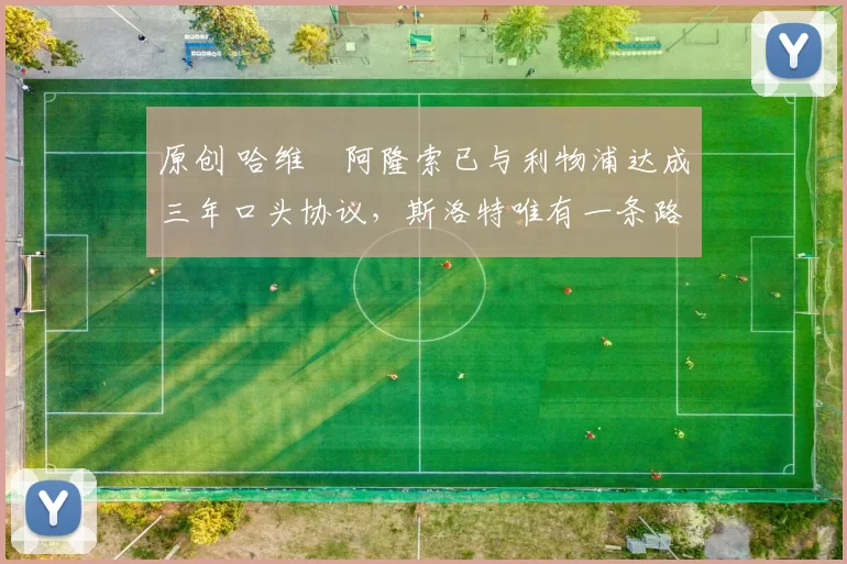 原创 哈维・阿隆索已与利物浦达成三年口头协议,斯洛特唯有一条路可 “翻盘”