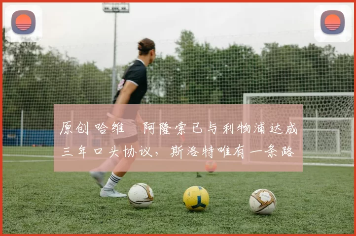 原创 哈维・阿隆索已与利物浦达成三年口头协议，斯洛特唯有一条路可 “翻盘”