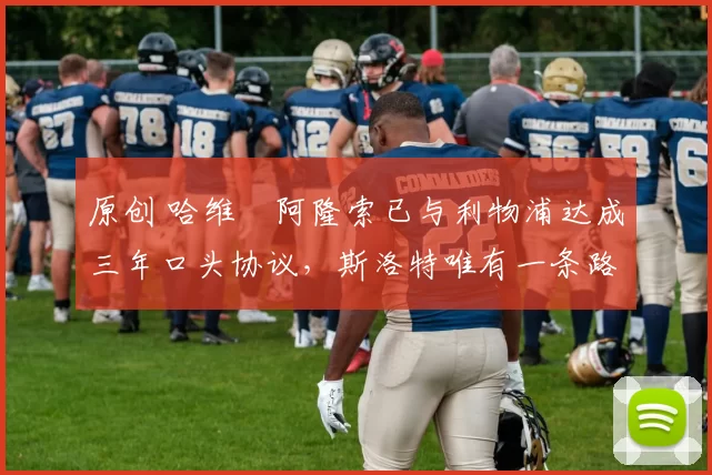 原创 哈维・阿隆索已与利物浦达成三年口头协议，斯洛特唯有一条路可 “翻盘”