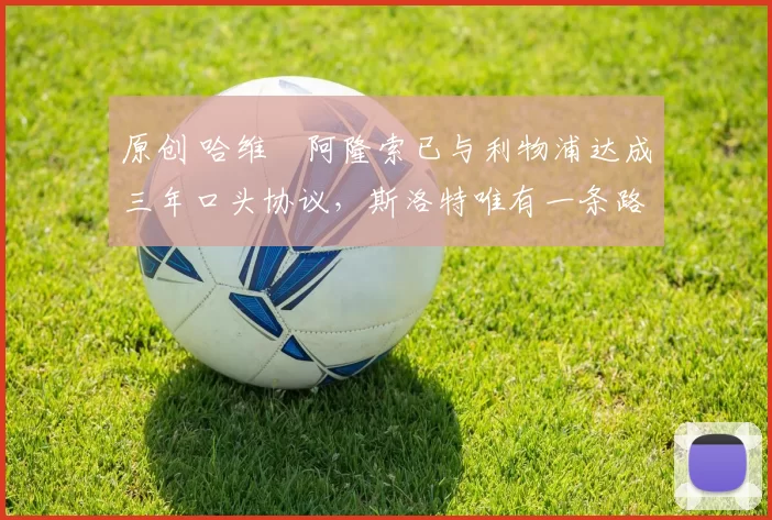 原创 哈维・阿隆索已与利物浦达成三年口头协议，斯洛特唯有一条路可 “翻盘”