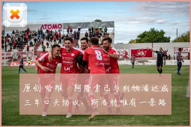 原创 哈维・阿隆索已与利物浦达成三年口头协议，斯洛特唯有一条路可 “翻盘”