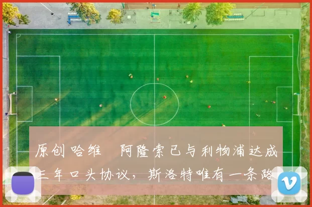 原创 哈维・阿隆索已与利物浦达成三年口头协议，斯洛特唯有一条路可 “翻盘”