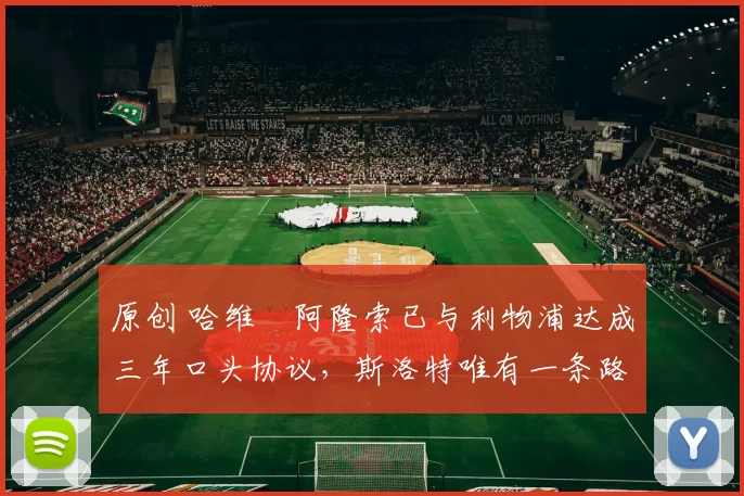 原创 哈维・阿隆索已与利物浦达成三年口头协议，斯洛特唯有一条路可 “翻盘”