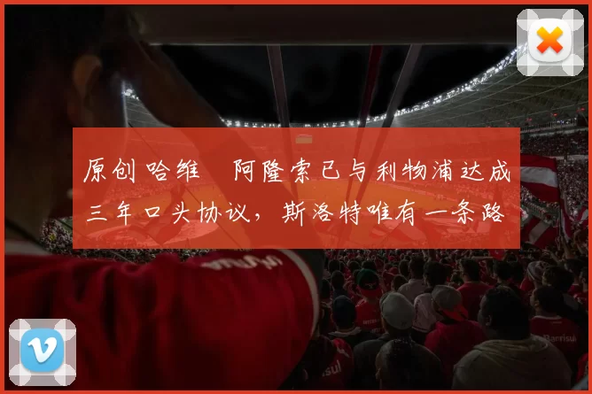 原创 哈维・阿隆索已与利物浦达成三年口头协议，斯洛特唯有一条路可 “翻盘”