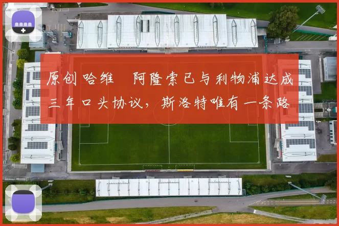 原创 哈维・阿隆索已与利物浦达成三年口头协议，斯洛特唯有一条路可 “翻盘”