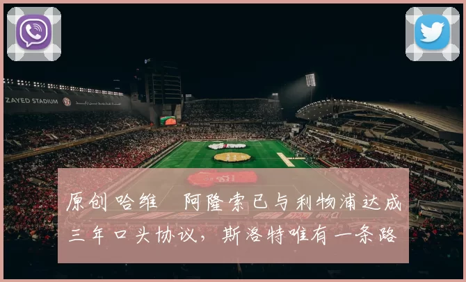 原创 哈维・阿隆索已与利物浦达成三年口头协议，斯洛特唯有一条路可 “翻盘”