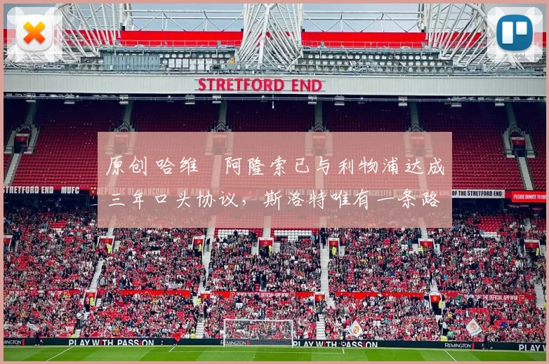 原创 哈维・阿隆索已与利物浦达成三年口头协议，斯洛特唯有一条路可 “翻盘”