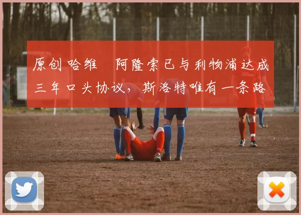 原创 哈维・阿隆索已与利物浦达成三年口头协议，斯洛特唯有一条路可 “翻盘”