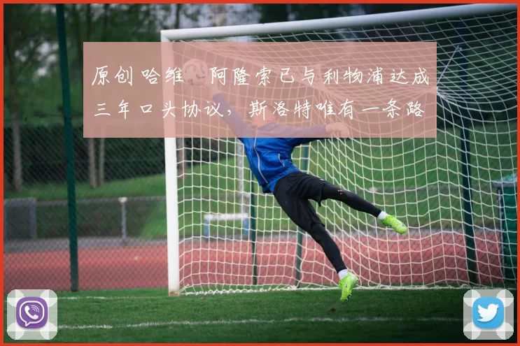 原创 哈维・阿隆索已与利物浦达成三年口头协议，斯洛特唯有一条路可 “翻盘”