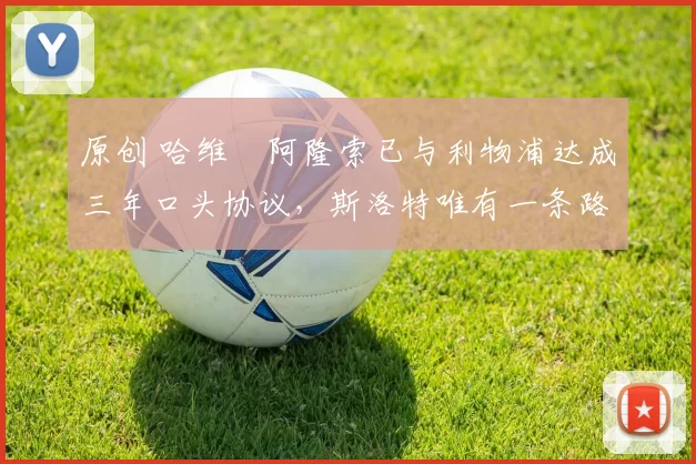 原创 哈维・阿隆索已与利物浦达成三年口头协议，斯洛特唯有一条路可 “翻盘”