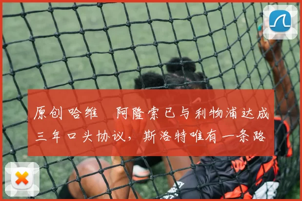 原创 哈维・阿隆索已与利物浦达成三年口头协议，斯洛特唯有一条路可 “翻盘”