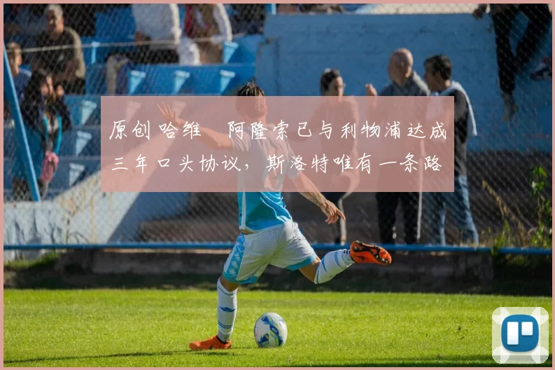 原创 哈维・阿隆索已与利物浦达成三年口头协议,斯洛特唯有一条路可 “翻盘”