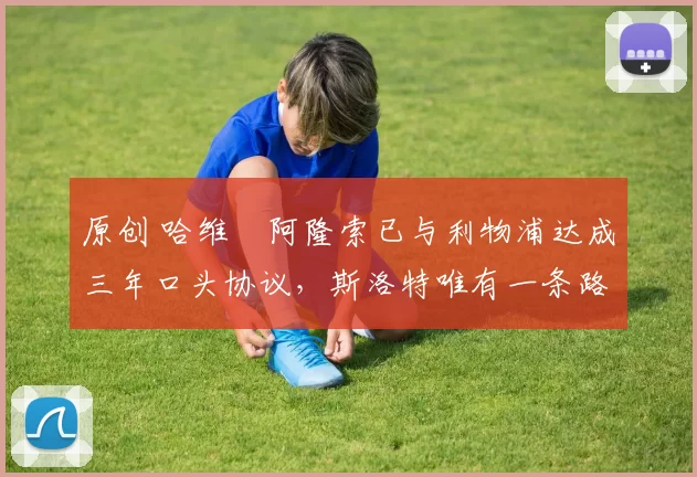 原创 哈维・阿隆索已与利物浦达成三年口头协议，斯洛特唯有一条路可 “翻盘”