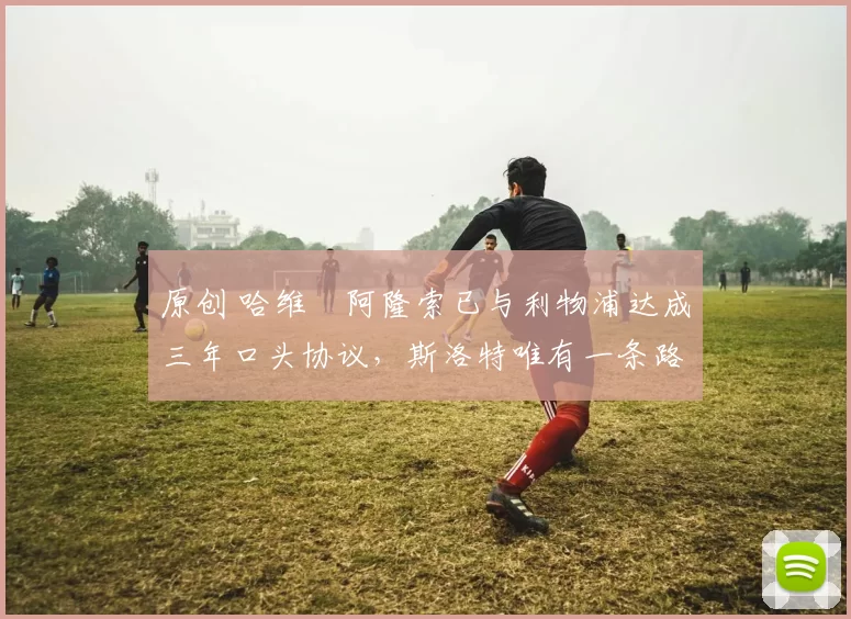 原创 哈维・阿隆索已与利物浦达成三年口头协议，斯洛特唯有一条路可 “翻盘”