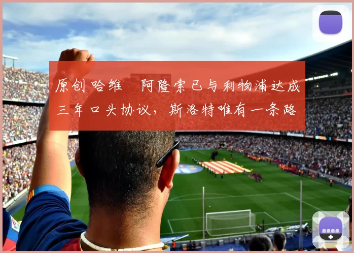 原创 哈维・阿隆索已与利物浦达成三年口头协议，斯洛特唯有一条路可 “翻盘”