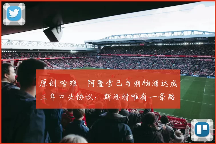 原创 哈维・阿隆索已与利物浦达成三年口头协议，斯洛特唯有一条路可 “翻盘”