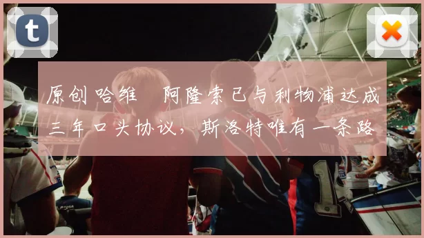 原创 哈维・阿隆索已与利物浦达成三年口头协议，斯洛特唯有一条路可 “翻盘”