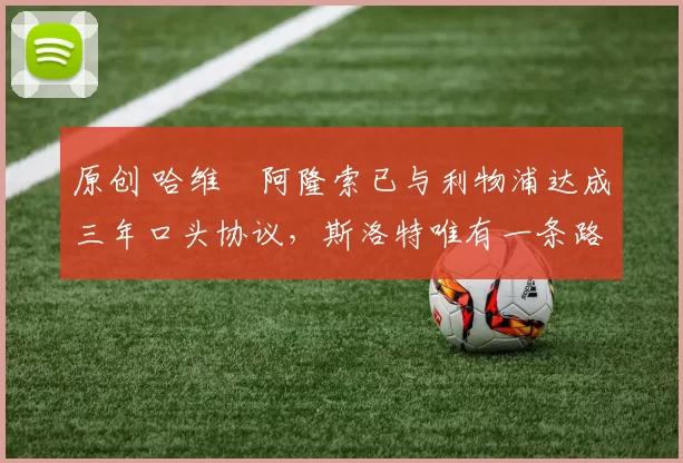 原创 哈维・阿隆索已与利物浦达成三年口头协议，斯洛特唯有一条路可 “翻盘”