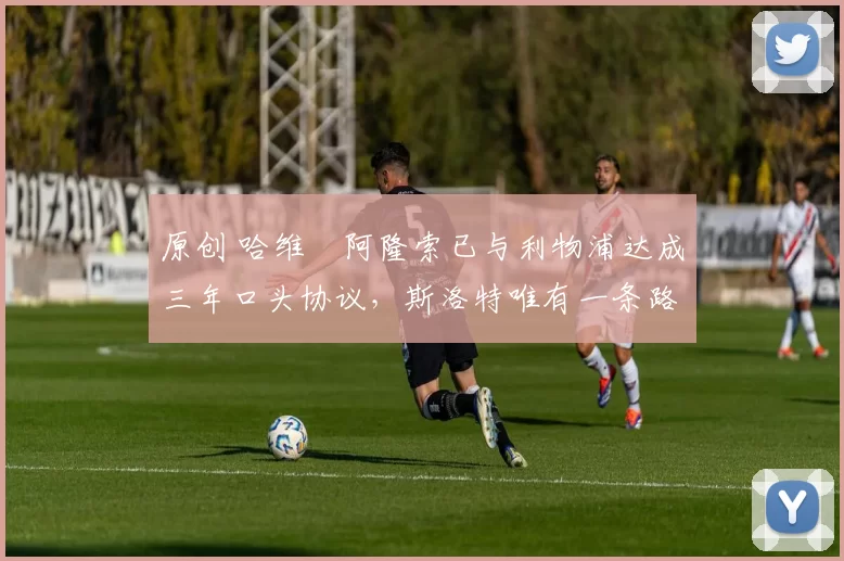 原创 哈维・阿隆索已与利物浦达成三年口头协议，斯洛特唯有一条路可 “翻盘”