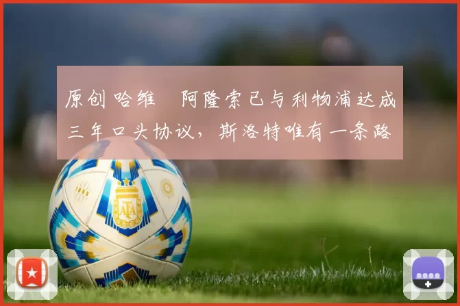 原创 哈维・阿隆索已与利物浦达成三年口头协议，斯洛特唯有一条路可 “翻盘”