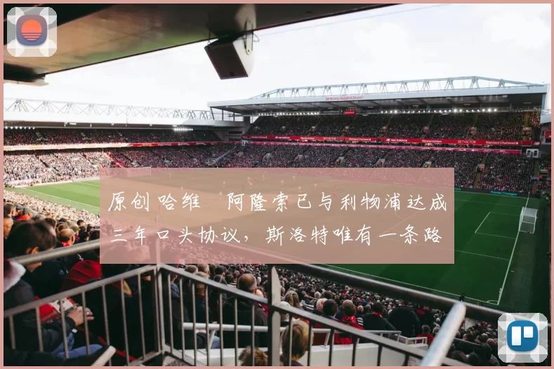 原创 哈维・阿隆索已与利物浦达成三年口头协议，斯洛特唯有一条路可 “翻盘”