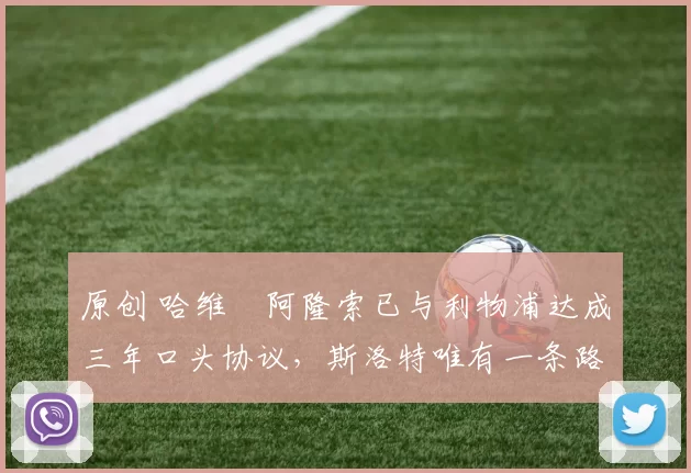 原创 哈维・阿隆索已与利物浦达成三年口头协议，斯洛特唯有一条路可 “翻盘”