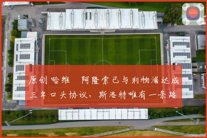 原创 哈维・阿隆索已与利物浦达成三年口头协议,斯洛特唯有一条路可 “翻盘”