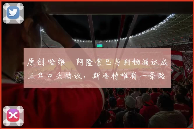 原创 哈维・阿隆索已与利物浦达成三年口头协议，斯洛特唯有一条路可 “翻盘”