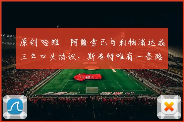 原创 哈维・阿隆索已与利物浦达成三年口头协议，斯洛特唯有一条路可 “翻盘”