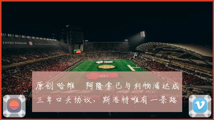 原创 哈维・阿隆索已与利物浦达成三年口头协议，斯洛特唯有一条路可 “翻盘”