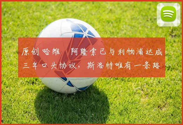 原创 哈维・阿隆索已与利物浦达成三年口头协议，斯洛特唯有一条路可 “翻盘”