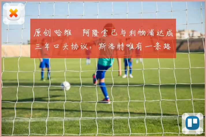 原创 哈维・阿隆索已与利物浦达成三年口头协议，斯洛特唯有一条路可 “翻盘”