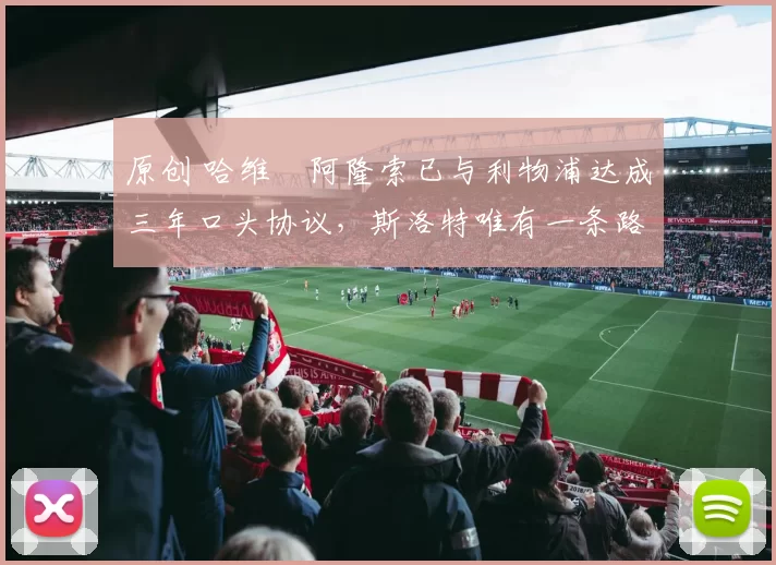 原创 哈维・阿隆索已与利物浦达成三年口头协议，斯洛特唯有一条路可 “翻盘”