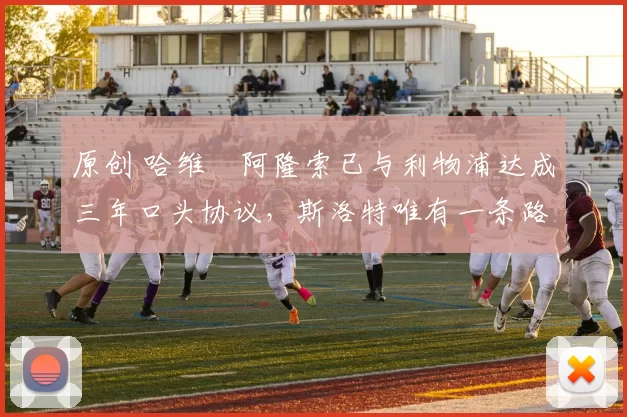 原创 哈维・阿隆索已与利物浦达成三年口头协议，斯洛特唯有一条路可 “翻盘”