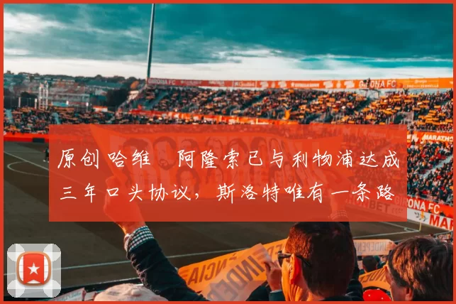 原创 哈维・阿隆索已与利物浦达成三年口头协议，斯洛特唯有一条路可 “翻盘”