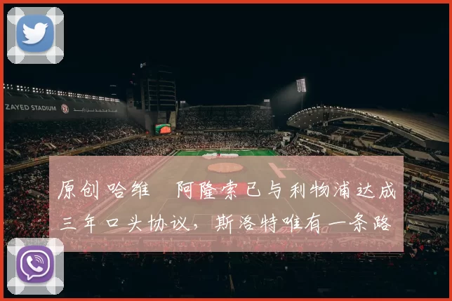 原创 哈维・阿隆索已与利物浦达成三年口头协议，斯洛特唯有一条路可 “翻盘”