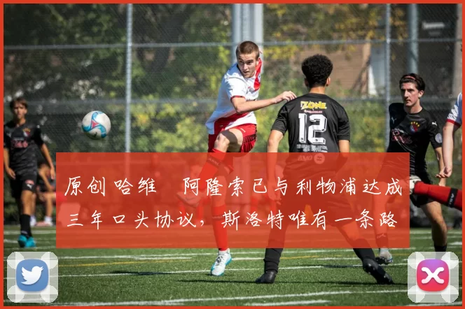 原创 哈维・阿隆索已与利物浦达成三年口头协议，斯洛特唯有一条路可 “翻盘”