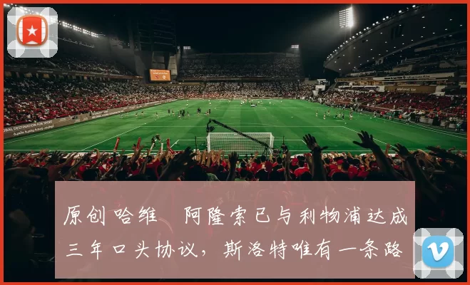 原创 哈维・阿隆索已与利物浦达成三年口头协议，斯洛特唯有一条路可 “翻盘”