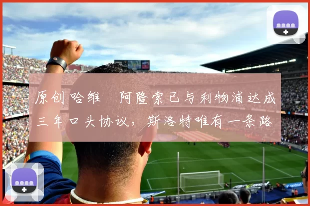 原创 哈维・阿隆索已与利物浦达成三年口头协议，斯洛特唯有一条路可 “翻盘”